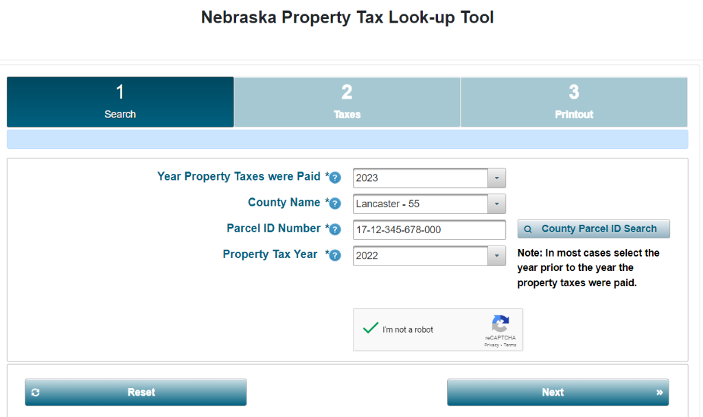 Nebraska Property Tax Look-up Tool 
Search 
Year Property Taxes were Paid 
County Name *O 
Parcel ID Number 
Printout 
County Parcel ID Search 
Property Tax Year 
Note: In most cases select the 
year prior to the year the 
property taxes were paid. 
I'm not a robot 